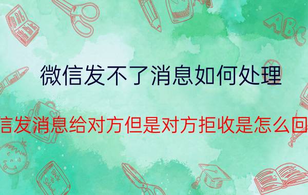 微信发不了消息如何处理 微信发消息给对方但是对方拒收是怎么回事？